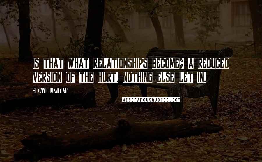 David Levithan Quotes: Is that what relationships become? A reduced version of the hurt, nothing else let in.