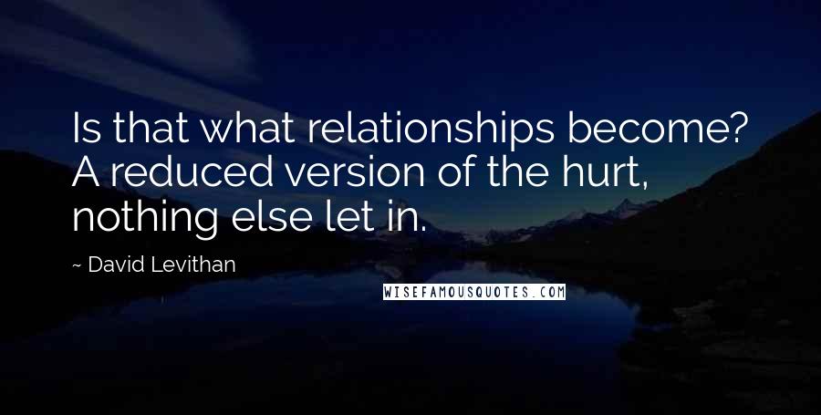 David Levithan Quotes: Is that what relationships become? A reduced version of the hurt, nothing else let in.