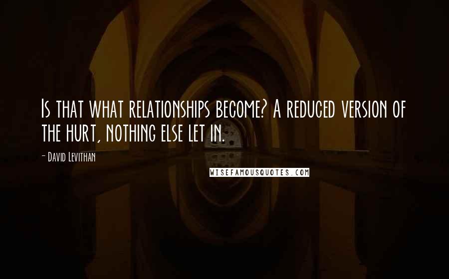 David Levithan Quotes: Is that what relationships become? A reduced version of the hurt, nothing else let in.