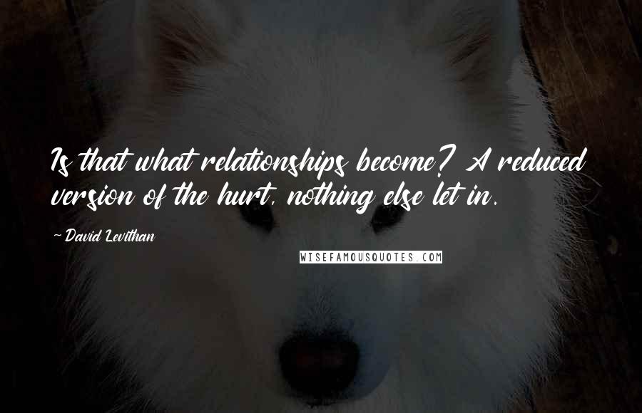 David Levithan Quotes: Is that what relationships become? A reduced version of the hurt, nothing else let in.