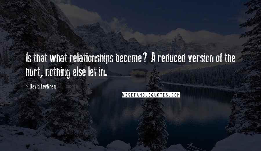 David Levithan Quotes: Is that what relationships become? A reduced version of the hurt, nothing else let in.