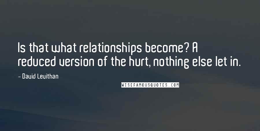 David Levithan Quotes: Is that what relationships become? A reduced version of the hurt, nothing else let in.