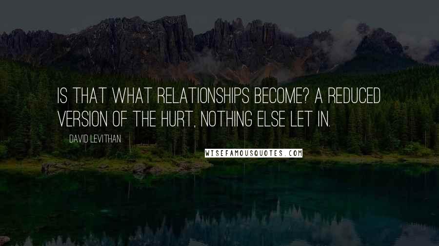 David Levithan Quotes: Is that what relationships become? A reduced version of the hurt, nothing else let in.