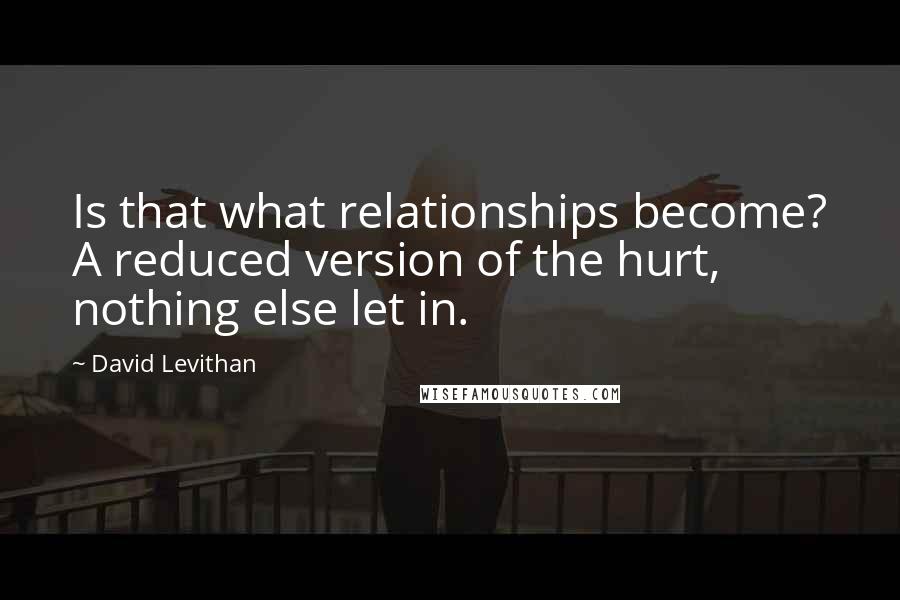 David Levithan Quotes: Is that what relationships become? A reduced version of the hurt, nothing else let in.