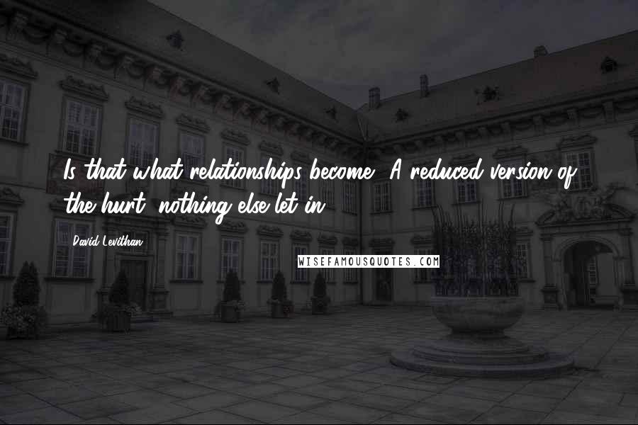 David Levithan Quotes: Is that what relationships become? A reduced version of the hurt, nothing else let in.