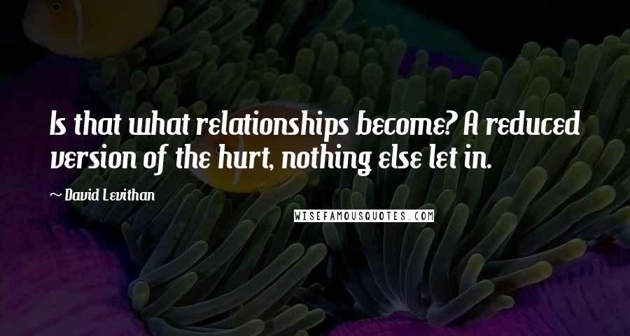 David Levithan Quotes: Is that what relationships become? A reduced version of the hurt, nothing else let in.