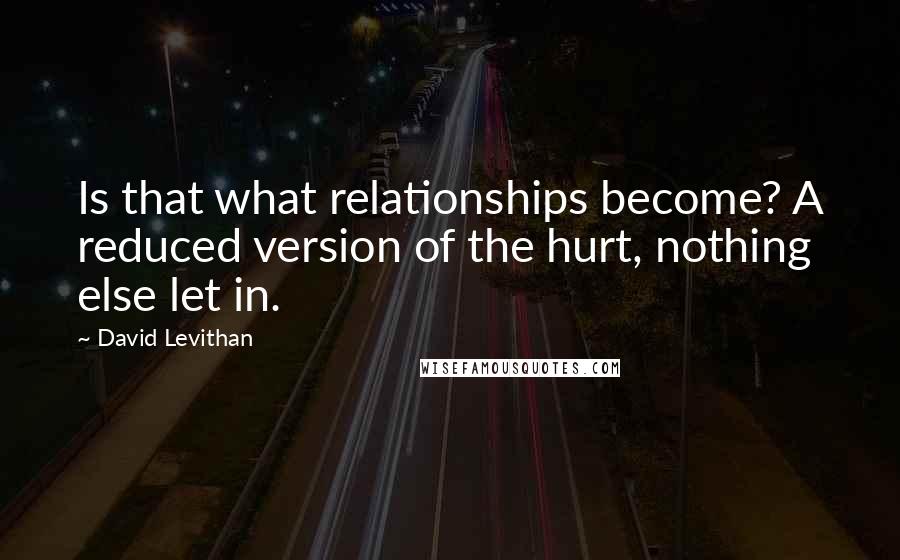 David Levithan Quotes: Is that what relationships become? A reduced version of the hurt, nothing else let in.