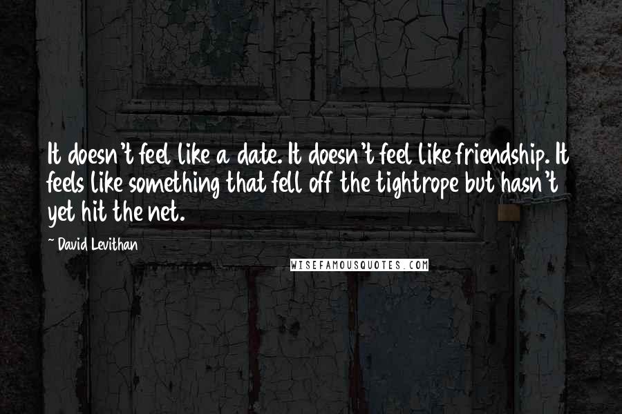 David Levithan Quotes: It doesn't feel like a date. It doesn't feel like friendship. It feels like something that fell off the tightrope but hasn't yet hit the net.