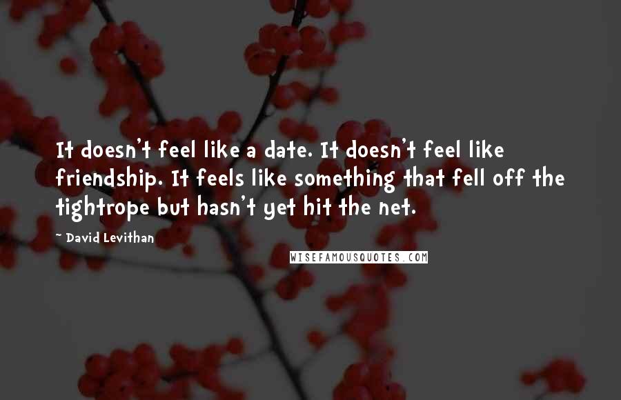 David Levithan Quotes: It doesn't feel like a date. It doesn't feel like friendship. It feels like something that fell off the tightrope but hasn't yet hit the net.