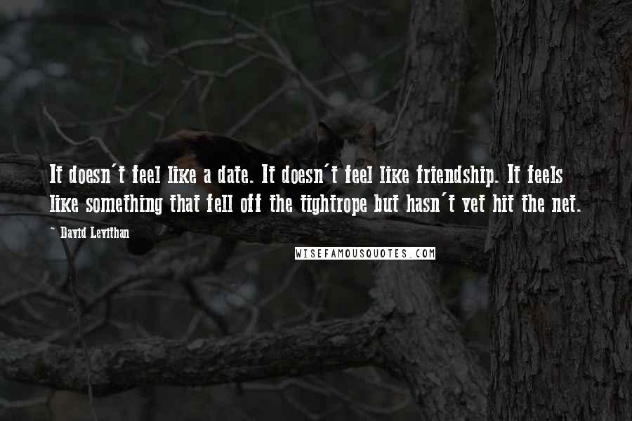 David Levithan Quotes: It doesn't feel like a date. It doesn't feel like friendship. It feels like something that fell off the tightrope but hasn't yet hit the net.