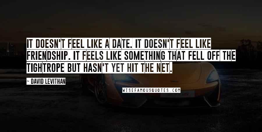 David Levithan Quotes: It doesn't feel like a date. It doesn't feel like friendship. It feels like something that fell off the tightrope but hasn't yet hit the net.