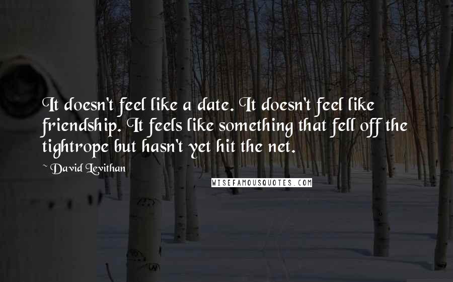 David Levithan Quotes: It doesn't feel like a date. It doesn't feel like friendship. It feels like something that fell off the tightrope but hasn't yet hit the net.