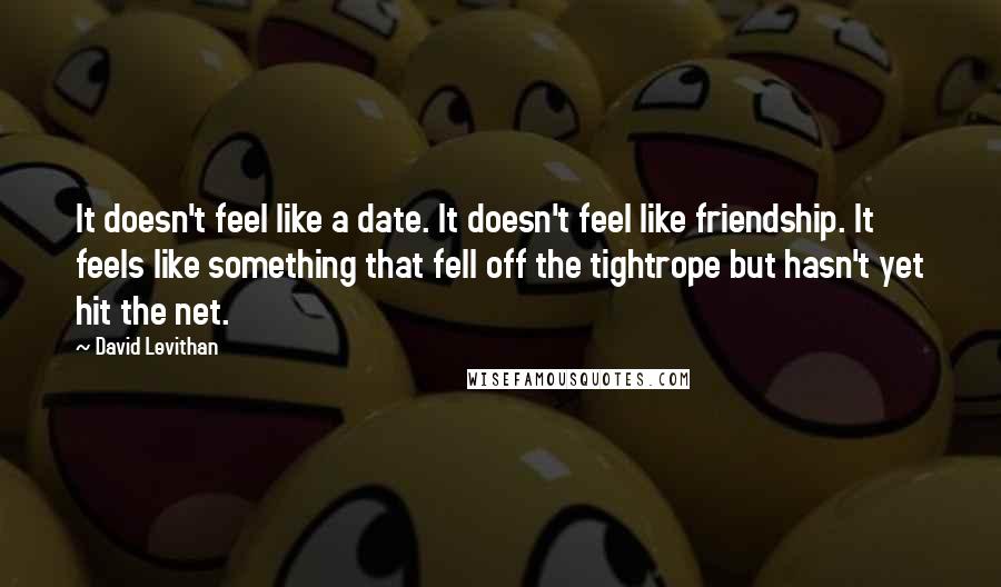 David Levithan Quotes: It doesn't feel like a date. It doesn't feel like friendship. It feels like something that fell off the tightrope but hasn't yet hit the net.