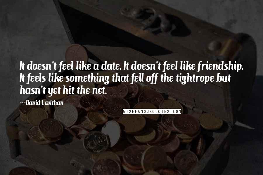 David Levithan Quotes: It doesn't feel like a date. It doesn't feel like friendship. It feels like something that fell off the tightrope but hasn't yet hit the net.