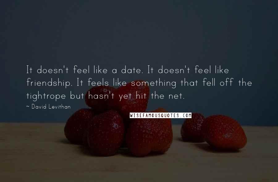 David Levithan Quotes: It doesn't feel like a date. It doesn't feel like friendship. It feels like something that fell off the tightrope but hasn't yet hit the net.