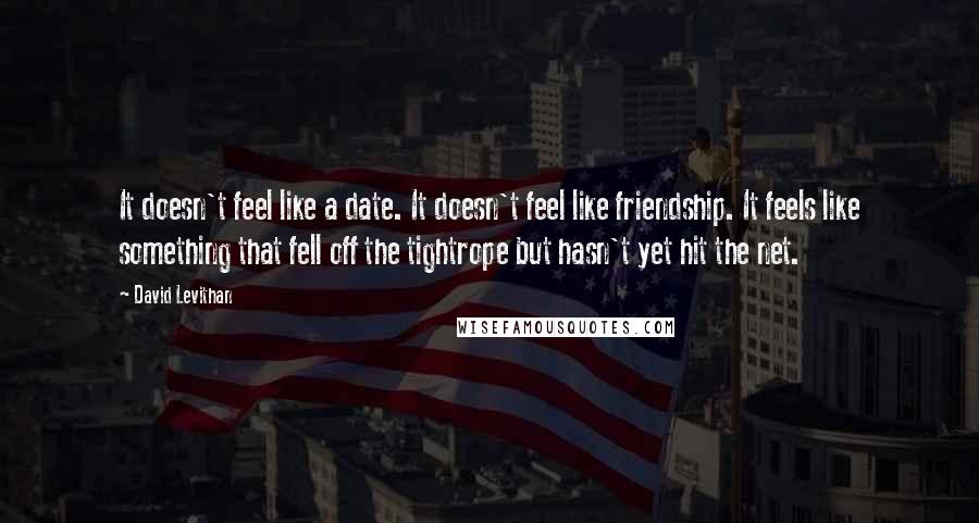 David Levithan Quotes: It doesn't feel like a date. It doesn't feel like friendship. It feels like something that fell off the tightrope but hasn't yet hit the net.