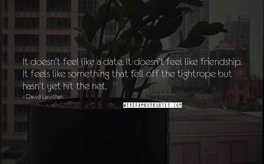 David Levithan Quotes: It doesn't feel like a date. It doesn't feel like friendship. It feels like something that fell off the tightrope but hasn't yet hit the net.