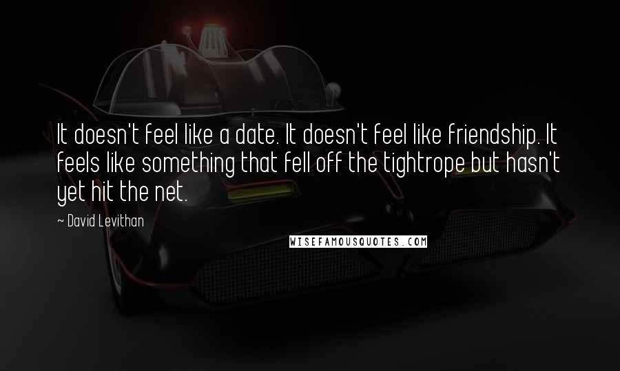 David Levithan Quotes: It doesn't feel like a date. It doesn't feel like friendship. It feels like something that fell off the tightrope but hasn't yet hit the net.