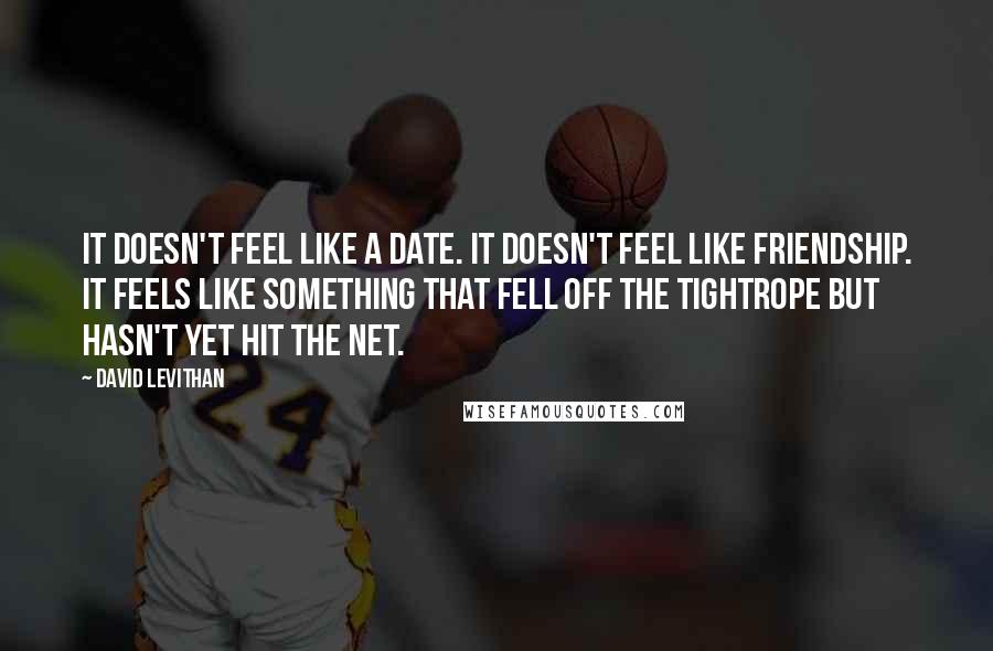 David Levithan Quotes: It doesn't feel like a date. It doesn't feel like friendship. It feels like something that fell off the tightrope but hasn't yet hit the net.