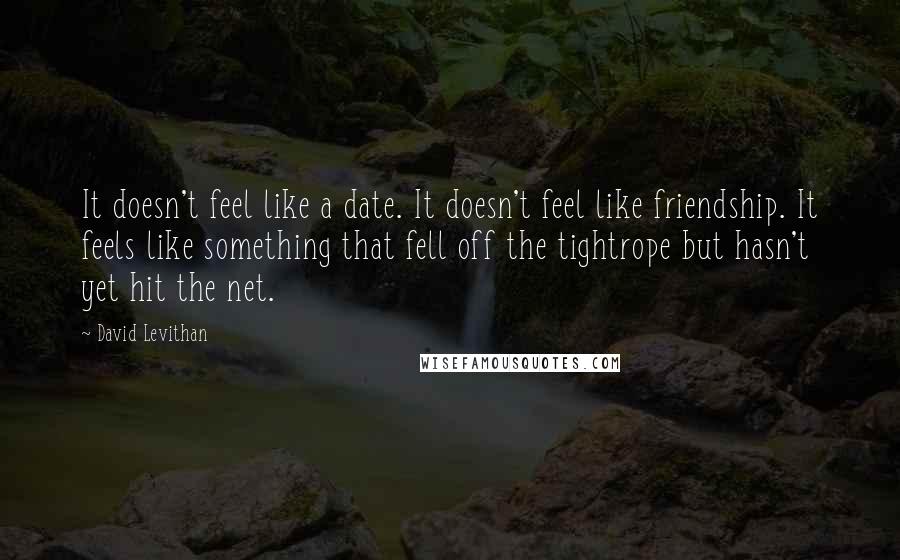 David Levithan Quotes: It doesn't feel like a date. It doesn't feel like friendship. It feels like something that fell off the tightrope but hasn't yet hit the net.