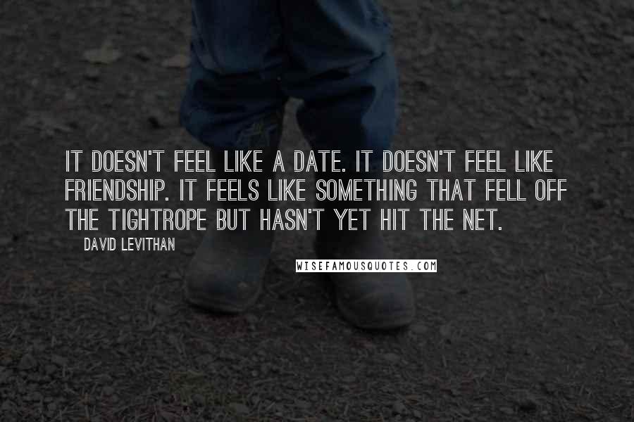 David Levithan Quotes: It doesn't feel like a date. It doesn't feel like friendship. It feels like something that fell off the tightrope but hasn't yet hit the net.