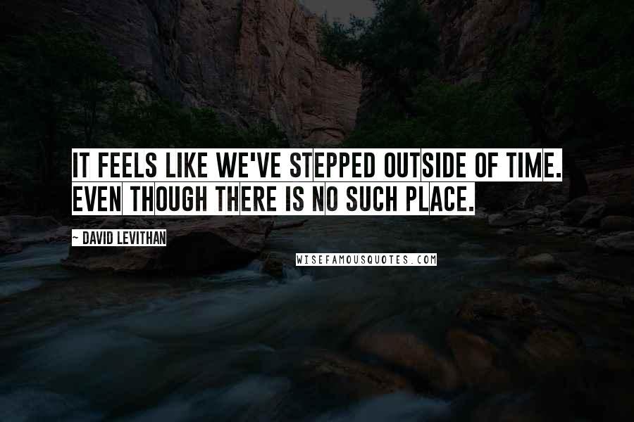 David Levithan Quotes: It feels like we've stepped outside of time. Even though there is no such place.