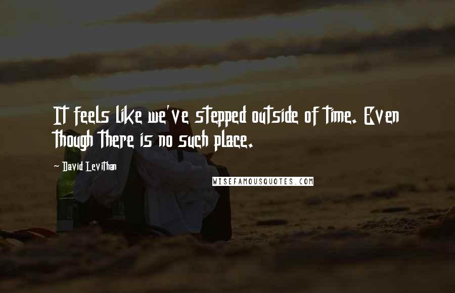 David Levithan Quotes: It feels like we've stepped outside of time. Even though there is no such place.