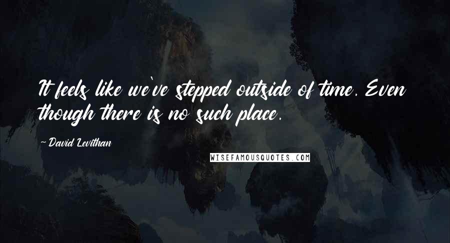 David Levithan Quotes: It feels like we've stepped outside of time. Even though there is no such place.