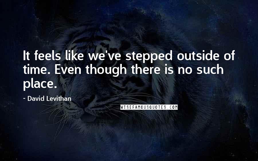 David Levithan Quotes: It feels like we've stepped outside of time. Even though there is no such place.