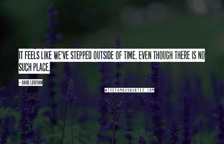 David Levithan Quotes: It feels like we've stepped outside of time. Even though there is no such place.