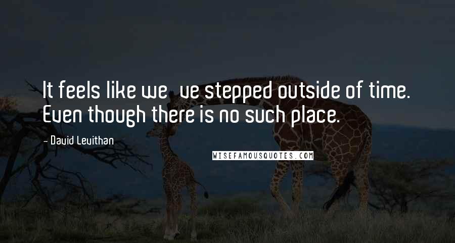 David Levithan Quotes: It feels like we've stepped outside of time. Even though there is no such place.