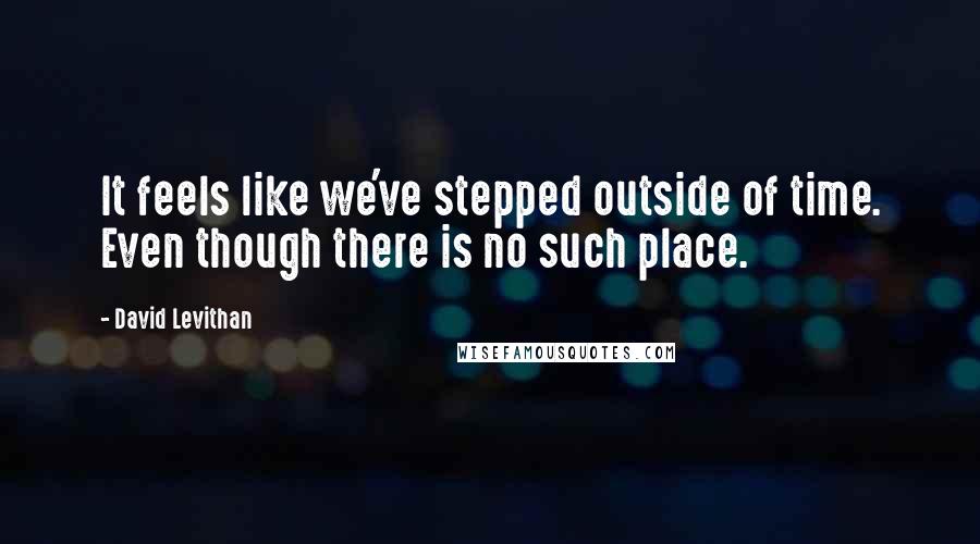 David Levithan Quotes: It feels like we've stepped outside of time. Even though there is no such place.