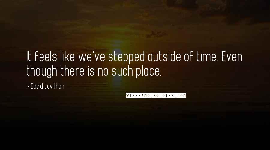 David Levithan Quotes: It feels like we've stepped outside of time. Even though there is no such place.