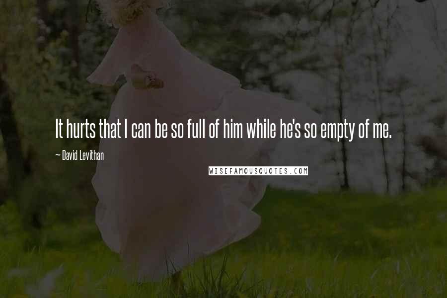 David Levithan Quotes: It hurts that I can be so full of him while he's so empty of me.