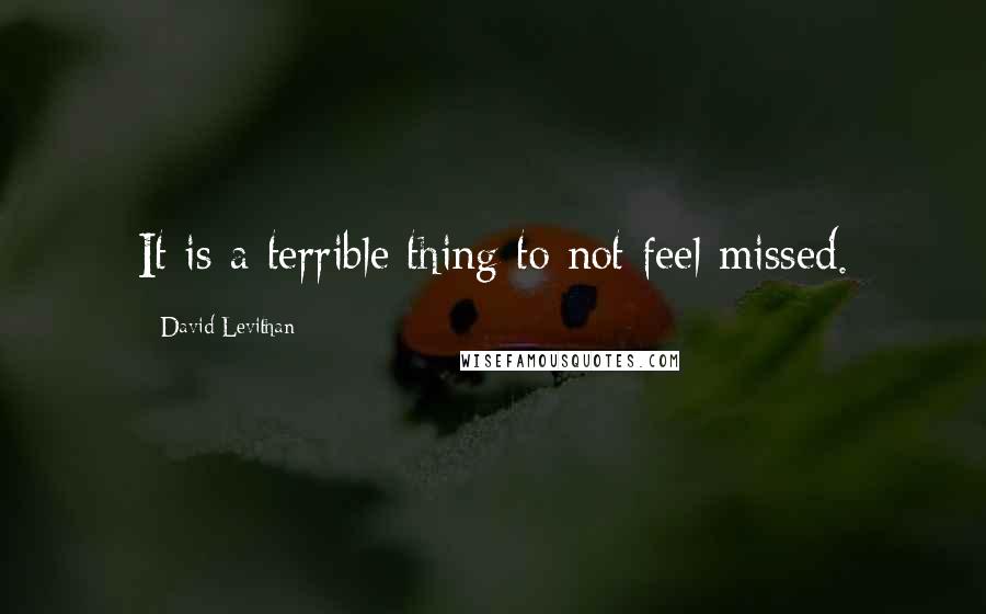 David Levithan Quotes: It is a terrible thing to not feel missed.