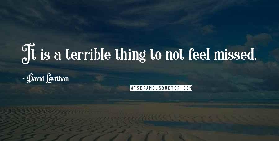 David Levithan Quotes: It is a terrible thing to not feel missed.