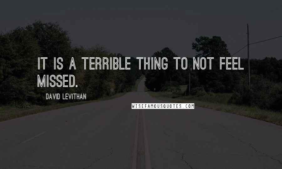 David Levithan Quotes: It is a terrible thing to not feel missed.