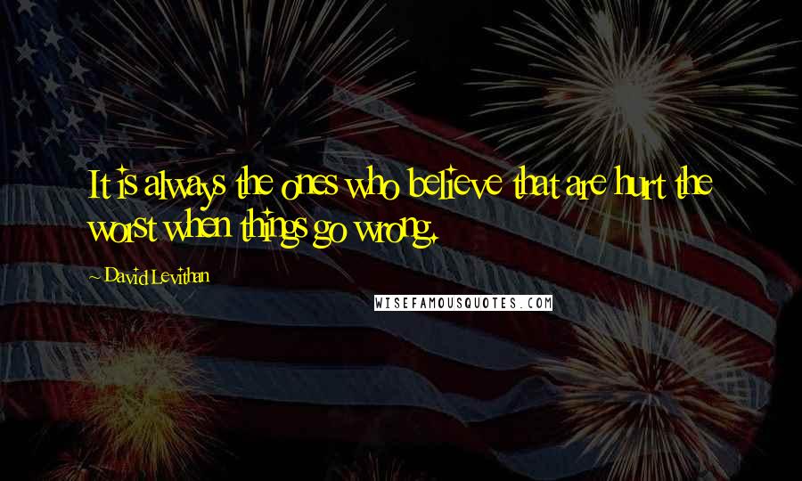 David Levithan Quotes: It is always the ones who believe that are hurt the worst when things go wrong.