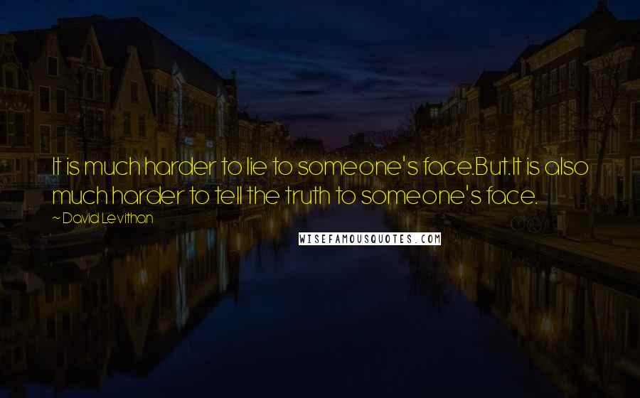David Levithan Quotes: It is much harder to lie to someone's face.But.It is also much harder to tell the truth to someone's face.
