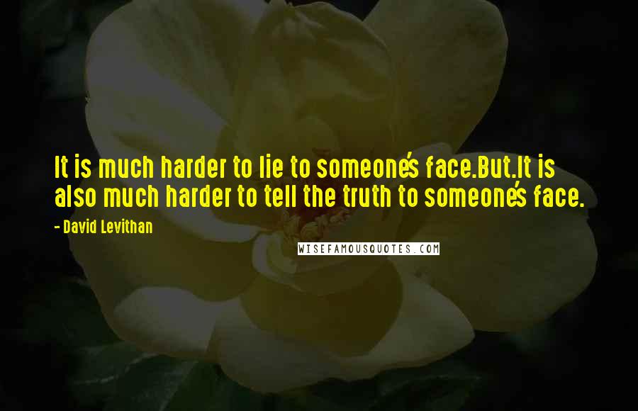 David Levithan Quotes: It is much harder to lie to someone's face.But.It is also much harder to tell the truth to someone's face.