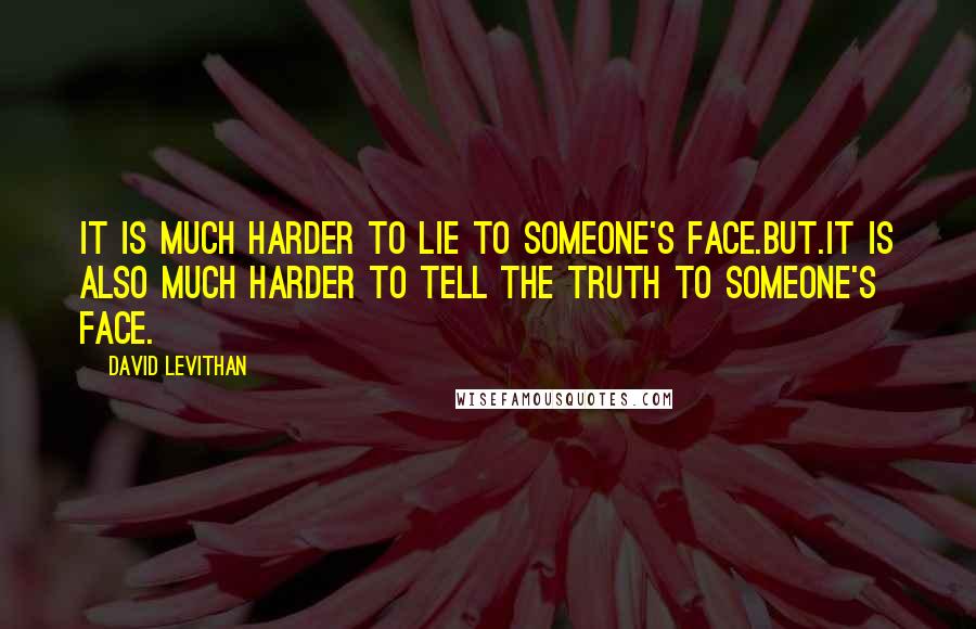David Levithan Quotes: It is much harder to lie to someone's face.But.It is also much harder to tell the truth to someone's face.