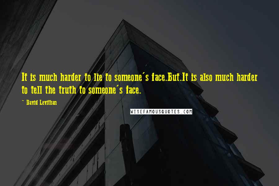 David Levithan Quotes: It is much harder to lie to someone's face.But.It is also much harder to tell the truth to someone's face.