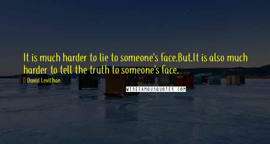 David Levithan Quotes: It is much harder to lie to someone's face.But.It is also much harder to tell the truth to someone's face.