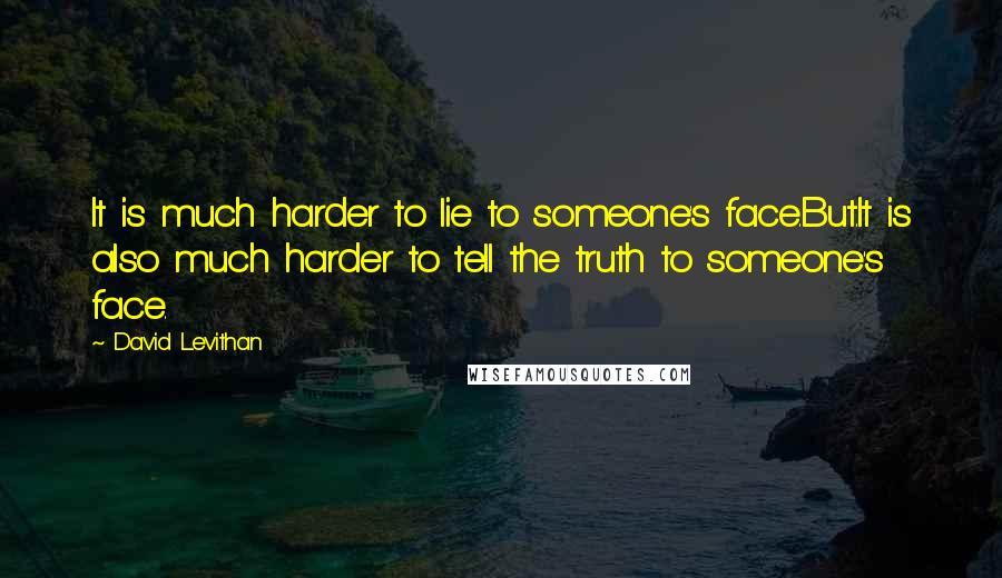 David Levithan Quotes: It is much harder to lie to someone's face.But.It is also much harder to tell the truth to someone's face.