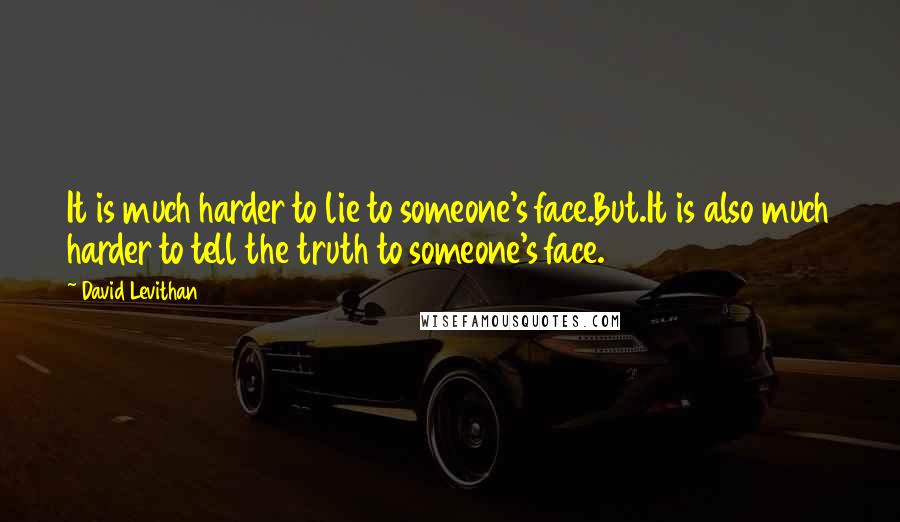 David Levithan Quotes: It is much harder to lie to someone's face.But.It is also much harder to tell the truth to someone's face.