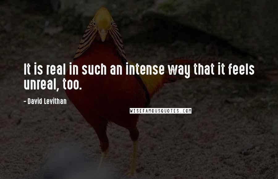 David Levithan Quotes: It is real in such an intense way that it feels unreal, too.