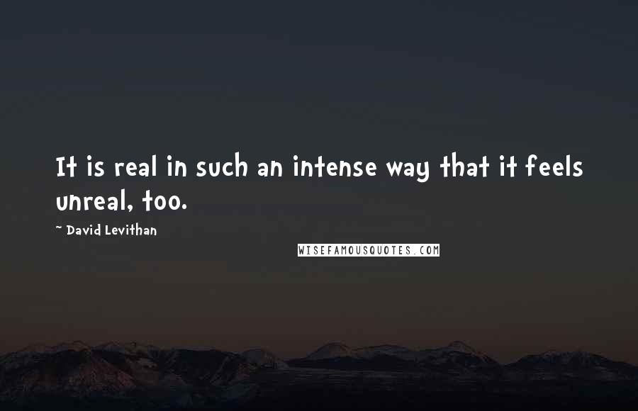 David Levithan Quotes: It is real in such an intense way that it feels unreal, too.