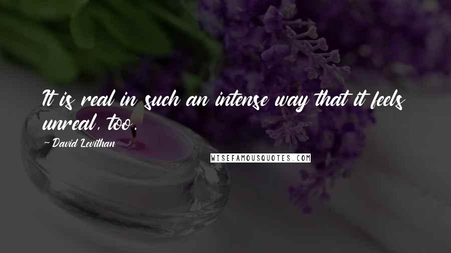 David Levithan Quotes: It is real in such an intense way that it feels unreal, too.