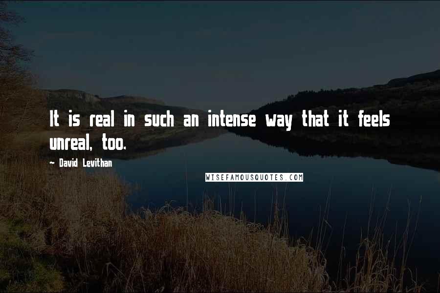 David Levithan Quotes: It is real in such an intense way that it feels unreal, too.