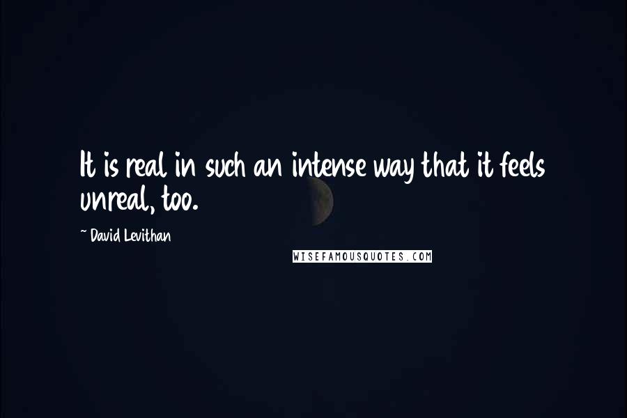 David Levithan Quotes: It is real in such an intense way that it feels unreal, too.